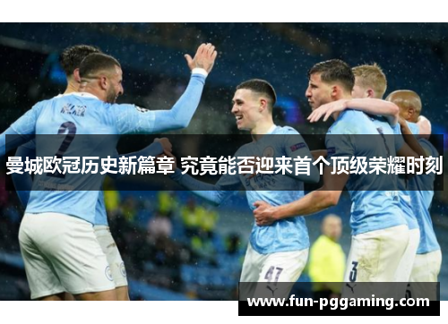 曼城欧冠历史新篇章 究竟能否迎来首个顶级荣耀时刻 曼城欧冠历史新篇章 究竟能否迎来首个顶级荣耀时刻