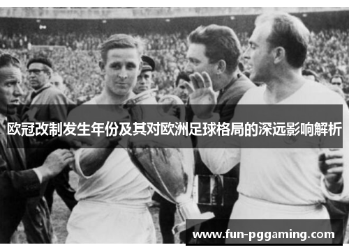 欧冠改制发生年份及其对欧洲足球格局的深远影响解析 欧冠改制发生年份及其对欧洲足球格局的深远影响解析