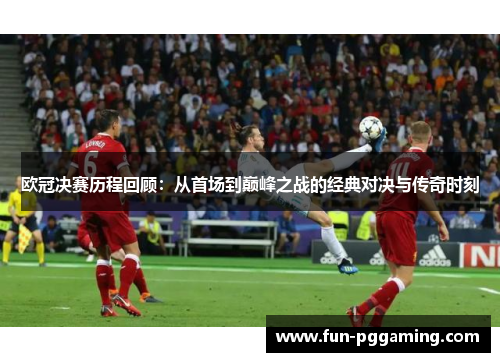 欧冠决赛历程回顾:从首场到巅峰之战的经典对决与传奇时刻 欧冠决赛历程回顾:从首场到巅峰之战的经典对决与传奇时刻