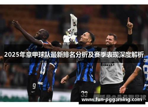 2025年意甲球队最新排名分析及赛季表现深度解析 2025年意甲球队最新排名分析及赛季表现深度解析