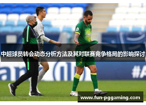 中超球员转会动态分析方法及其对联赛竞争格局的影响探讨 中超球员转会动态分析方法及其对联赛竞争格局的影响探讨