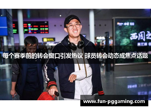 每个赛季前的转会窗口引发热议 球员转会动态成焦点话题 每个赛季前的转会窗口引发热议 球员转会动态成焦点话题