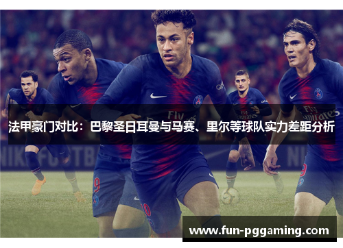 法甲豪门对比:巴黎圣日耳曼与马赛、里尔等球队实力差距分析 法甲豪门对比:巴黎圣日耳曼与马赛、里尔等球队实力差距分析