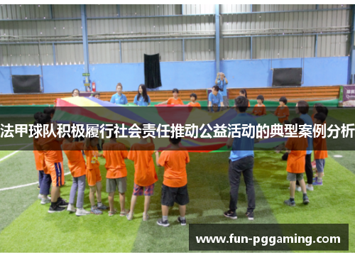法甲球队积极履行社会责任推动公益活动的典型案例分析 法甲球队积极履行社会责任推动公益活动的典型案例分析