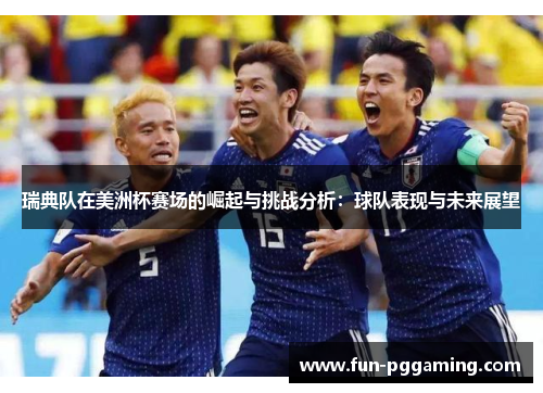 瑞典队在美洲杯赛场的崛起与挑战分析:球队表现与未来展望 瑞典队在美洲杯赛场的崛起与挑战分析:球队表现与未来展望