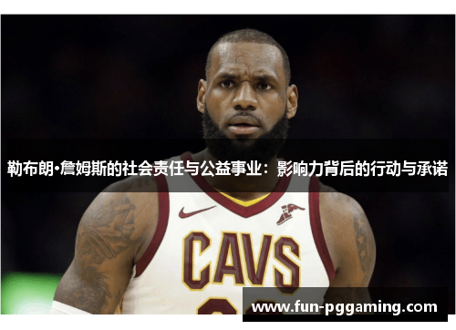 勒布朗·詹姆斯的社会责任与公益事业:影响力背后的行动与承诺 勒布朗·詹姆斯的社会责任与公益事业:影响力背后的行动与承诺
