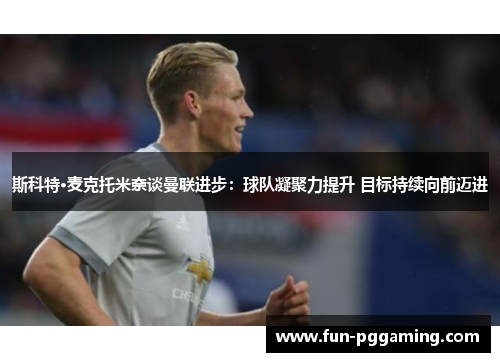 斯科特·麦克托米奈谈曼联进步：球队凝聚力提升 目标持续向前迈进