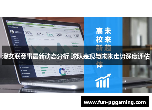 澳女联赛事最新动态分析 球队表现与未来走势深度评估 澳女联赛事最新动态分析 球队表现与未来走势深度评估