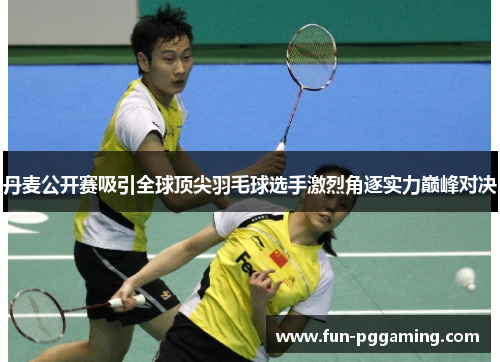 丹麦公开赛吸引全球顶尖羽毛球选手激烈角逐实力巅峰对决 丹麦公开赛吸引全球顶尖羽毛球选手激烈角逐实力巅峰对决