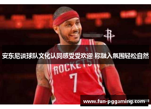 安东尼谈球队文化认同感受受欢迎 称融入氛围轻松自然 安东尼谈球队文化认同感受受欢迎 称融入氛围轻松自然