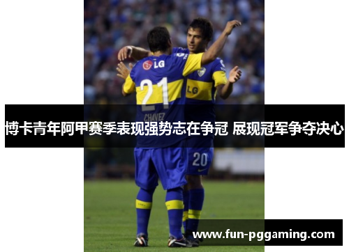 博卡青年阿甲赛季表现强势志在争冠 展现冠军争夺决心 博卡青年阿甲赛季表现强势志在争冠 展现冠军争夺决心