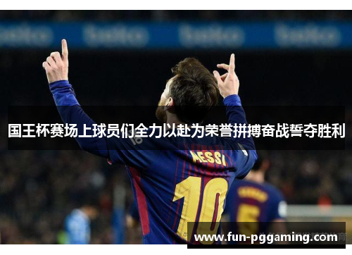 国王杯赛场上球员们全力以赴为荣誉拼搏奋战誓夺胜利 国王杯赛场上球员们全力以赴为荣誉拼搏奋战誓夺胜利