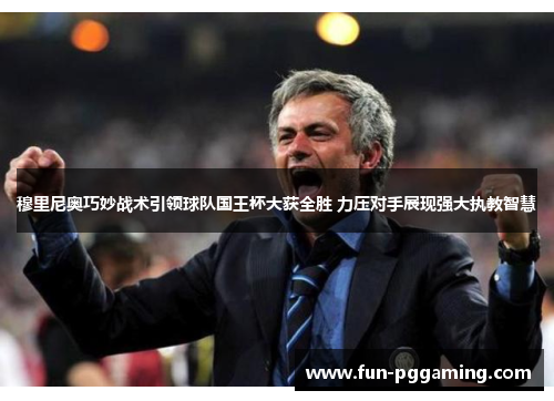 穆里尼奥巧妙战术引领球队国王杯大获全胜 力压对手展现强大执教智慧