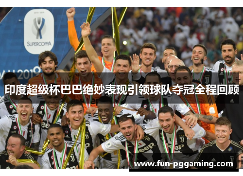 印度超级杯巴巴绝妙表现引领球队夺冠全程回顾 印度超级杯巴巴绝妙表现引领球队夺冠全程回顾