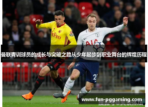曼联青训球员的成长与突破之路从少年起步到职业舞台的辉煌历程 曼联青训球员的成长与突破之路从少年起步到职业舞台的辉煌历程