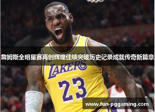 詹姆斯全明星赛再创辉煌佳绩突破历史记录成就传奇新篇章 詹姆斯全明星赛再创辉煌佳绩突破历史记录成就传奇新篇章