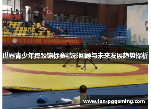 世界青少年摔跤锦标赛精彩回顾与未来发展趋势探析 世界青少年摔跤锦标赛精彩回顾与未来发展趋势探析
