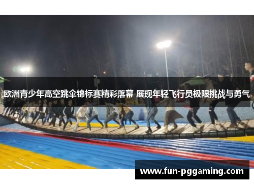 欧洲青少年高空跳伞锦标赛精彩落幕 展现年轻飞行员极限挑战与勇气 欧洲青少年高空跳伞锦标赛精彩落幕 展现年轻飞行员极限挑战与勇气