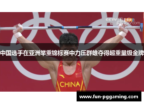 中国选手在亚洲举重锦标赛中力压群雄夺得超重量级金牌 中国选手在亚洲举重锦标赛中力压群雄夺得超重量级金牌