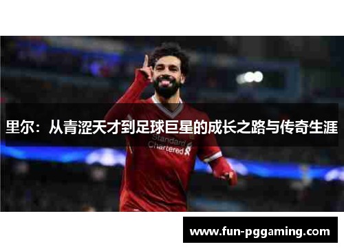 里尔:从青涩天才到足球巨星的成长之路与传奇生涯 里尔:从青涩天才到足球巨星的成长之路与传奇生涯