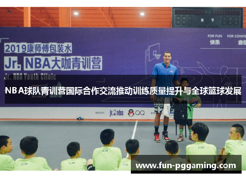 NBA球队青训营国际合作交流推动训练质量提升与全球篮球发展 NBA球队青训营国际合作交流推动训练质量提升与全球篮球发展