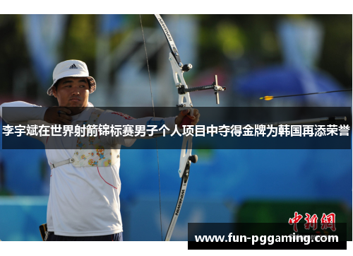 李宇斌在世界射箭锦标赛男子个人项目中夺得金牌为韩国再添荣誉 李宇斌在世界射箭锦标赛男子个人项目中夺得金牌为韩国再添荣誉