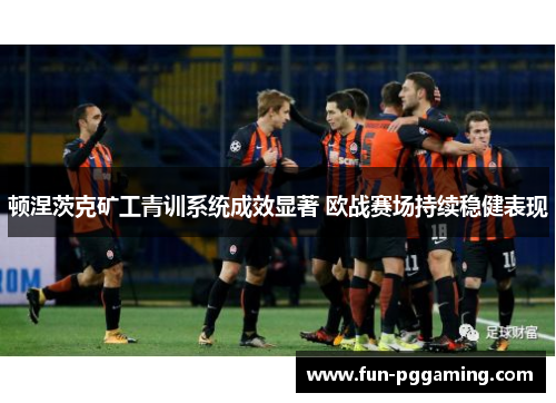 顿涅茨克矿工青训系统成效显著 欧战赛场持续稳健表现 顿涅茨克矿工青训系统成效显著 欧战赛场持续稳健表现