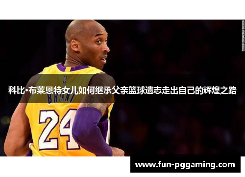 科比·布莱恩特女儿如何继承父亲篮球遗志走出自己的辉煌之路 科比·布莱恩特女儿如何继承父亲篮球遗志走出自己的辉煌之路
