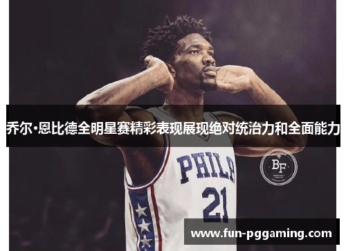 乔尔·恩比德全明星赛精彩表现展现绝对统治力和全面能力 乔尔·恩比德全明星赛精彩表现展现绝对统治力和全面能力