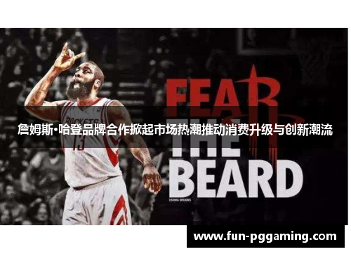 詹姆斯·哈登品牌合作掀起市场热潮推动消费升级与创新潮流 詹姆斯·哈登品牌合作掀起市场热潮推动消费升级与创新潮流