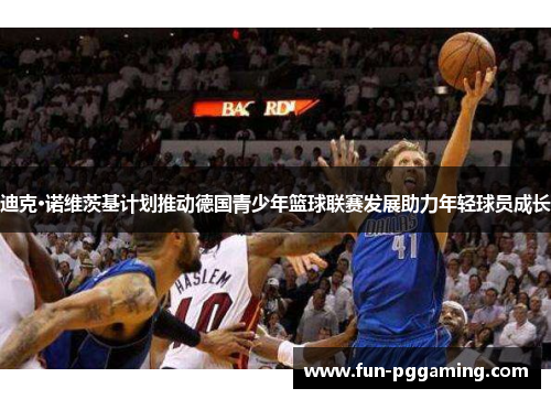 迪克·诺维茨基计划推动德国青少年篮球联赛发展助力年轻球员成长