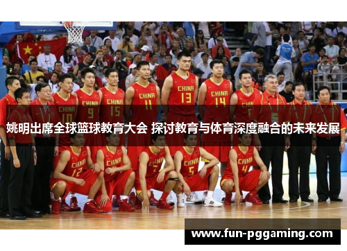 姚明出席全球篮球教育大会 探讨教育与体育深度融合的未来发展 姚明出席全球篮球教育大会 探讨教育与体育深度融合的未来发展