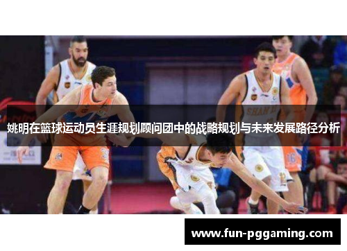 姚明在篮球运动员生涯规划顾问团中的战略规划与未来发展路径分析 姚明在篮球运动员生涯规划顾问团中的战略规划与未来发展路径分析