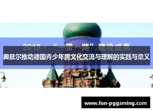 奥兹尔推动德国青少年跨文化交流与理解的实践与意义 奥兹尔推动德国青少年跨文化交流与理解的实践与意义