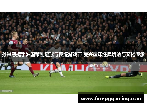 孙兴慜携手韩国策划足球与传统游戏节 复兴童年经典玩法与文化传承 孙兴慜携手韩国策划足球与传统游戏节 复兴童年经典玩法与文化传承