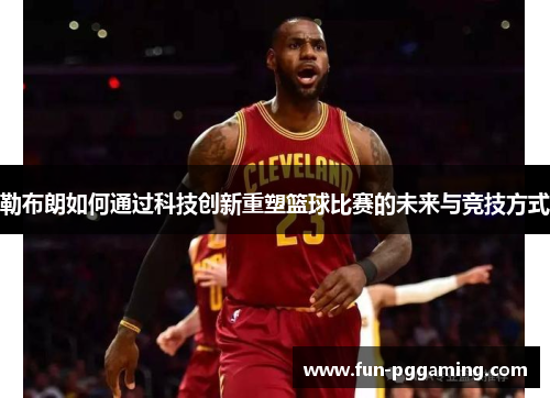 勒布朗如何通过科技创新重塑篮球比赛的未来与竞技方式 勒布朗如何通过科技创新重塑篮球比赛的未来与竞技方式