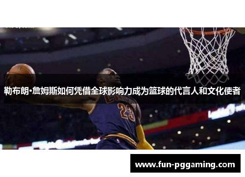 勒布朗·詹姆斯如何凭借全球影响力成为篮球的代言人和文化使者 勒布朗·詹姆斯如何凭借全球影响力成为篮球的代言人和文化使者
