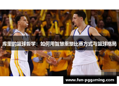 库里的篮球哲学:如何用智慧重塑比赛方式与篮球格局 库里的篮球哲学:如何用智慧重塑比赛方式与篮球格局