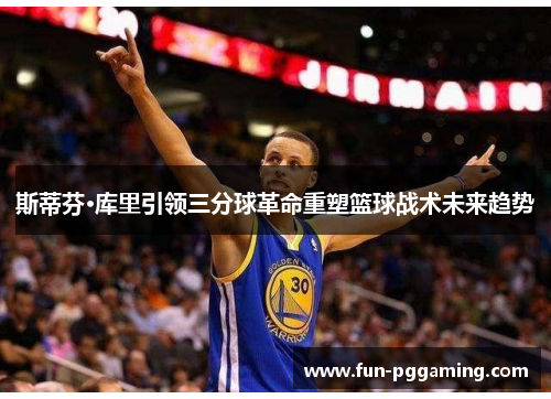 斯蒂芬·库里引领三分球革命重塑篮球战术未来趋势 斯蒂芬·库里引领三分球革命重塑篮球战术未来趋势