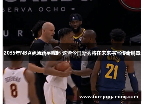 2035年NBA赛场新星崛起 这些今日新秀将在未来书写传奇篇章 2035年NBA赛场新星崛起 这些今日新秀将在未来书写传奇篇章