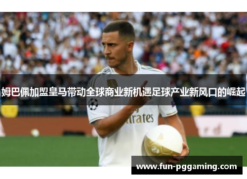 姆巴佩加盟皇马带动全球商业新机遇足球产业新风口的崛起 姆巴佩加盟皇马带动全球商业新机遇足球产业新风口的崛起