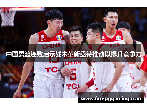 中国男篮连败启示战术革新亟待推动以提升竞争力 中国男篮连败启示战术革新亟待推动以提升竞争力