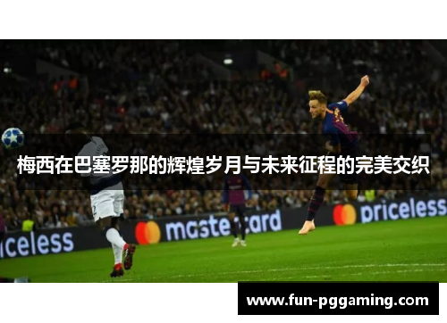 梅西在巴塞罗那的辉煌岁月与未来征程的完美交织