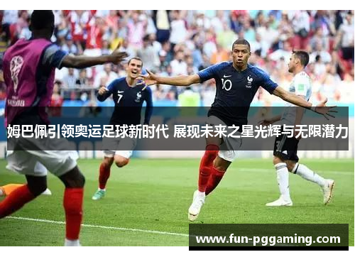 姆巴佩引领奥运足球新时代 展现未来之星光辉与无限潜力 姆巴佩引领奥运足球新时代 展现未来之星光辉与无限潜力