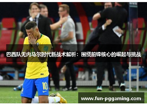 巴西队无内马尔时代新战术解析:围绕前锋核心的崛起与挑战 巴西队无内马尔时代新战术解析:围绕前锋核心的崛起与挑战