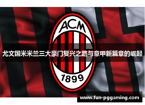 尤文国米米兰三大豪门复兴之路与意甲新篇章的崛起