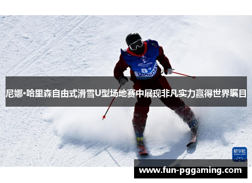 尼娜·哈里森自由式滑雪U型场地赛中展现非凡实力赢得世界瞩目 尼娜·哈里森自由式滑雪U型场地赛中展现非凡实力赢得世界瞩目