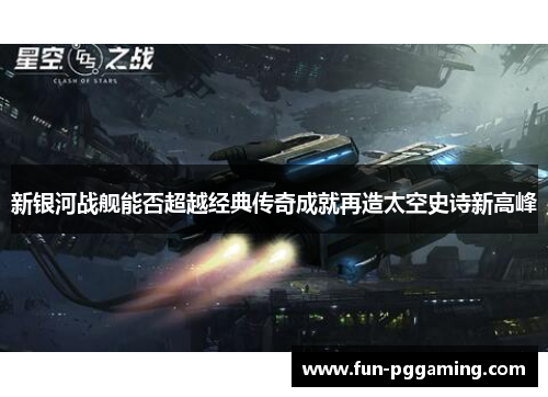 新银河战舰能否超越经典传奇成就再造太空史诗新高峰 新银河战舰能否超越经典传奇成就再造太空史诗新高峰