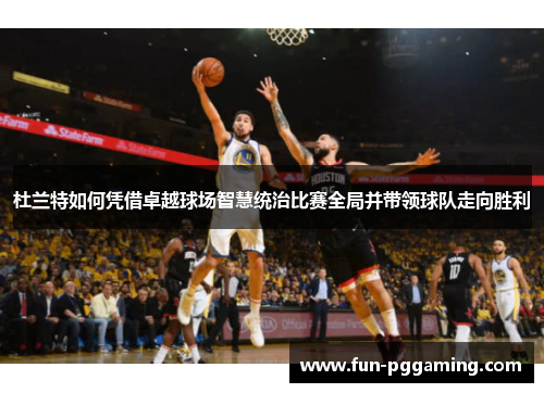 杜兰特如何凭借卓越球场智慧统治比赛全局并带领球队走向胜利
