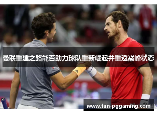 曼联重建之路能否助力球队重新崛起并重返巅峰状态 曼联重建之路能否助力球队重新崛起并重返巅峰状态